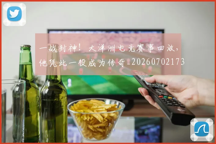 一战封神！大洋洲电竞赛事回放，他凭此一役成为传奇_20260702173627
