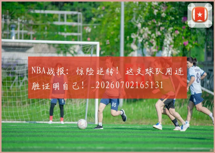 NBA战报：惊险逆转！这支球队用连胜证明自己！_20260702165131