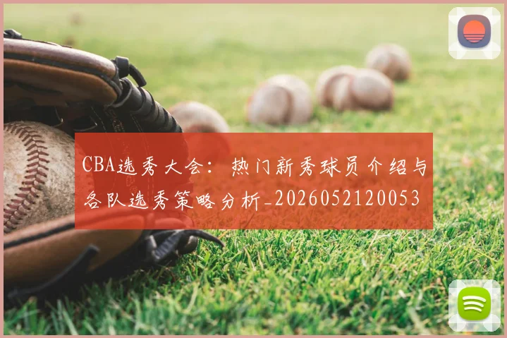 CBA选秀大会：热门新秀球员介绍与各队选秀策略分析_20260521200531