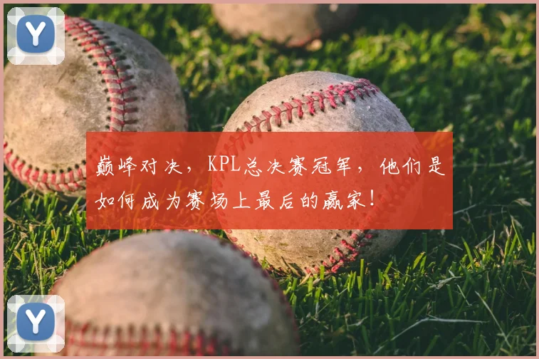 巅峰对决,KPL总决赛冠军,他们是如何成为赛场上最后的赢家!