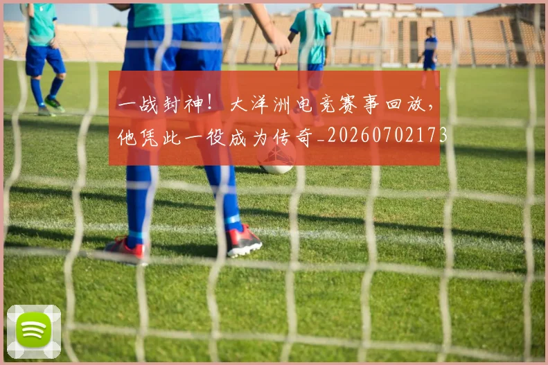 一战封神!大洋洲电竞赛事回放,他凭此一役成为传奇_20260702173627