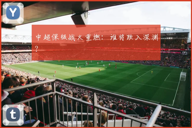 中超保级战火重燃:谁将跌入深渊?