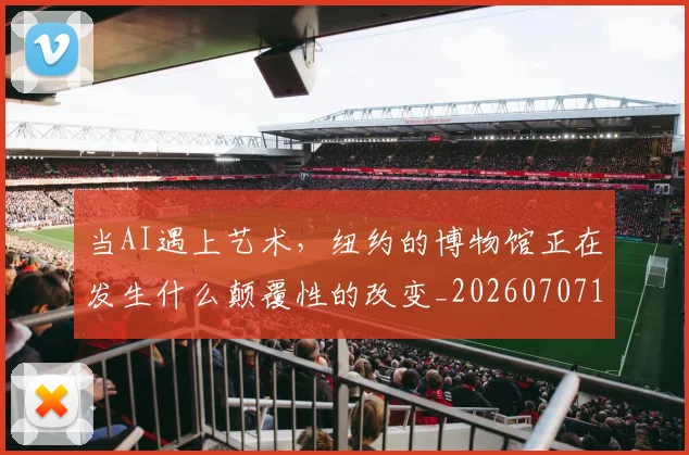 当AI遇上艺术,纽约的博物馆正在发生什么颠覆性的改变_20260707152221