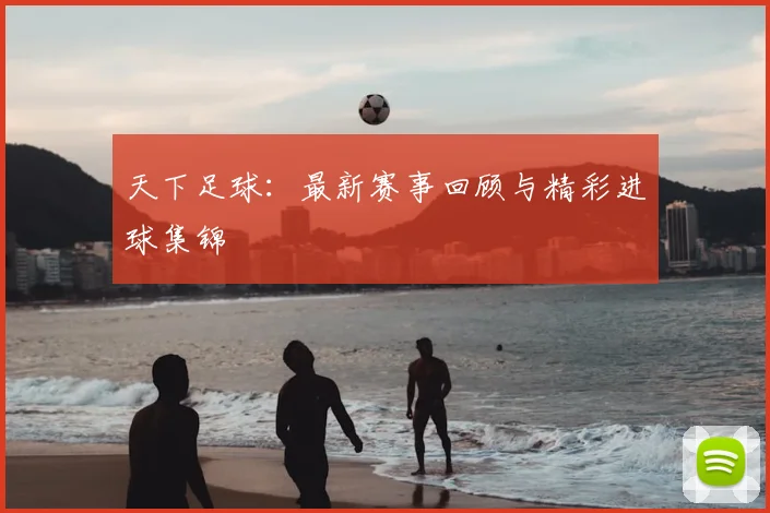 天下足球:最新赛事回顾与精彩进球集锦