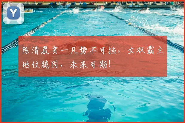 陈清晨贾一凡势不可挡,女双霸主地位稳固,未来可期!