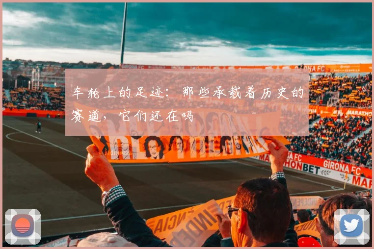 车轮上的足迹：那些承载着历史的赛道，它们还在吗