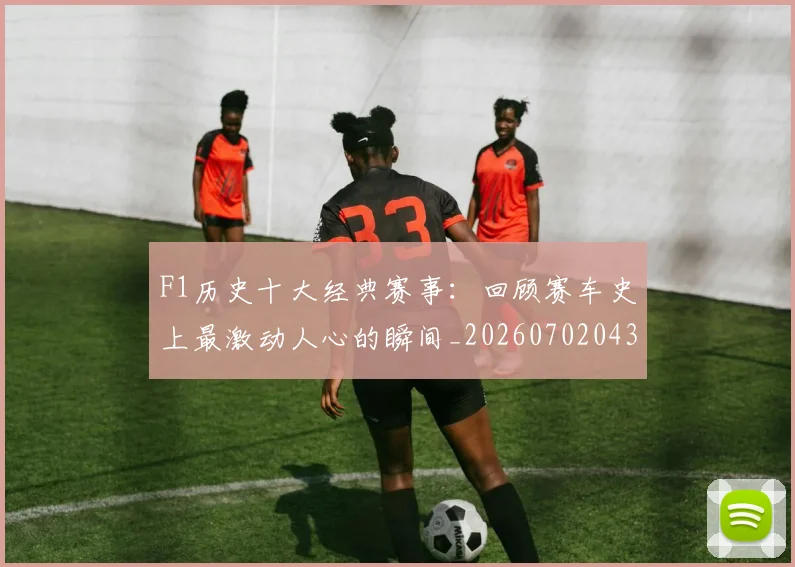 F1历史十大经典赛事:回顾赛车史上最激动人心的瞬间_20260702043145