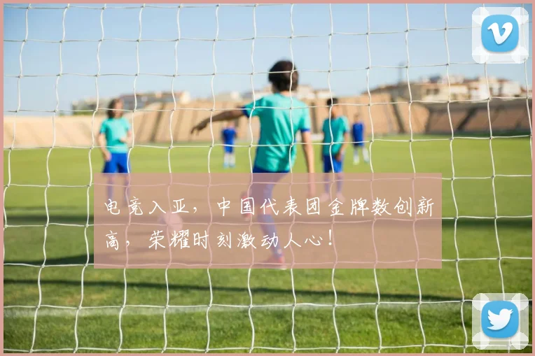 电竞入亚,中国代表团金牌数创新高,荣耀时刻激动人心!