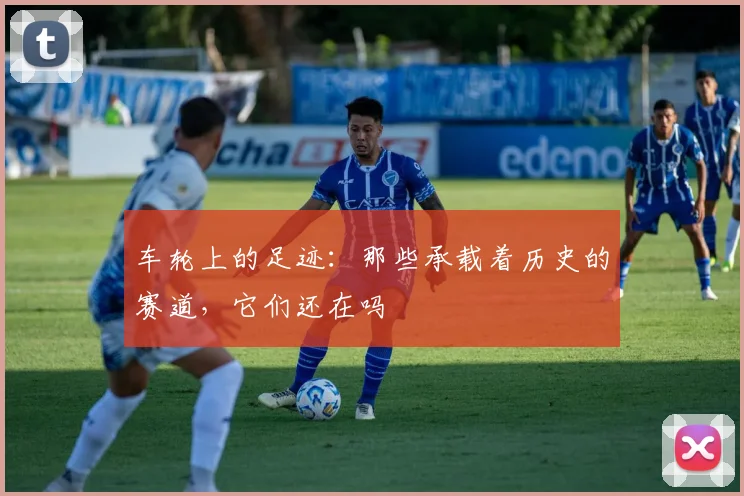 车轮上的足迹:那些承载着历史的赛道,它们还在吗
