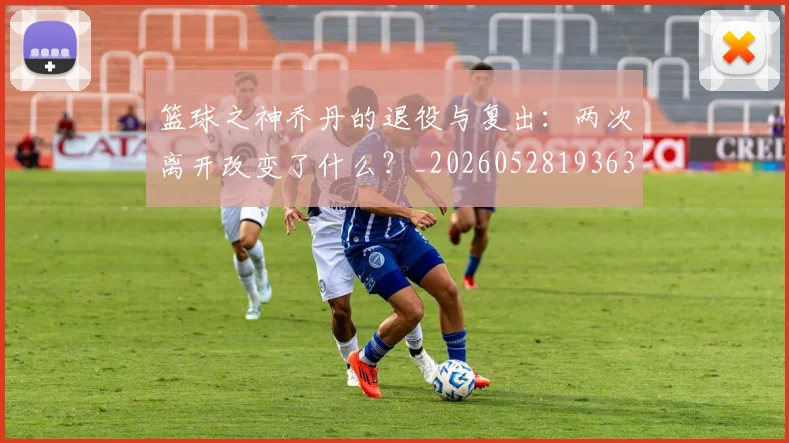 篮球之神乔丹的退役与复出:两次离开改变了什么?_20260528193631