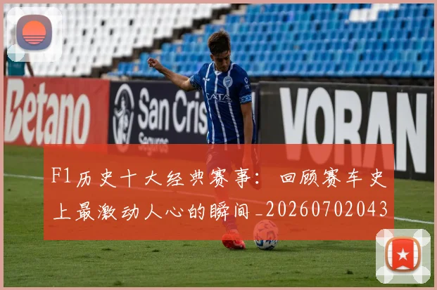 F1历史十大经典赛事:回顾赛车史上最激动人心的瞬间_20260702043145