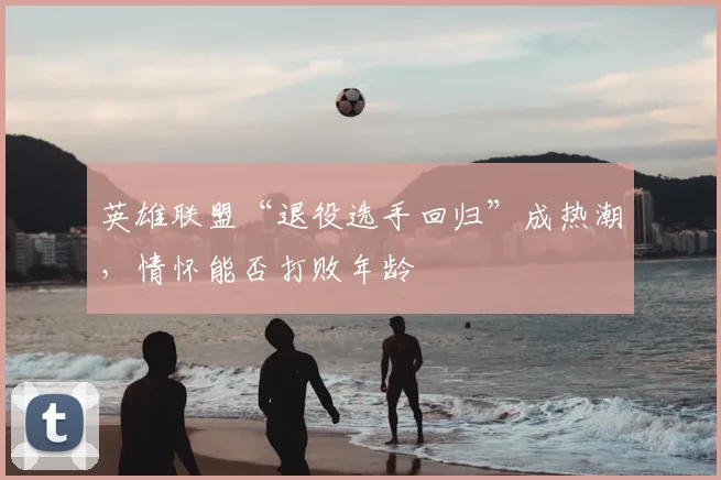 英雄联盟“退役选手回归”成热潮,情怀能否打败年龄