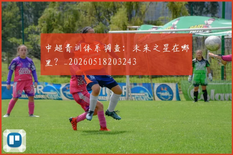 中超青训体系调查：未来之星在哪里？_20260518203243