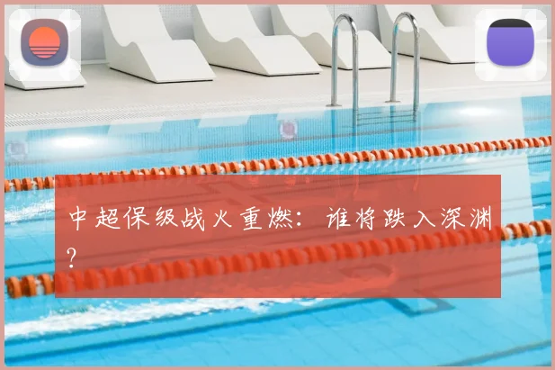 中超保级战火重燃:谁将跌入深渊?