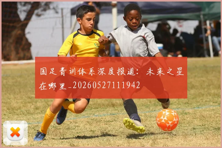 国足青训体系深度报道:未来之星在哪里_20260527111942