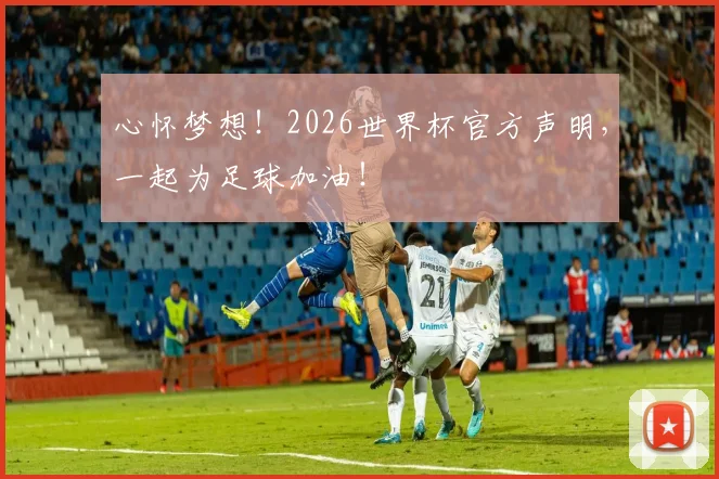 心怀梦想！2026世界杯官方声明，一起为足球加油！
