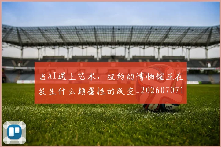 当AI遇上艺术,纽约的博物馆正在发生什么颠覆性的改变_20260707152221