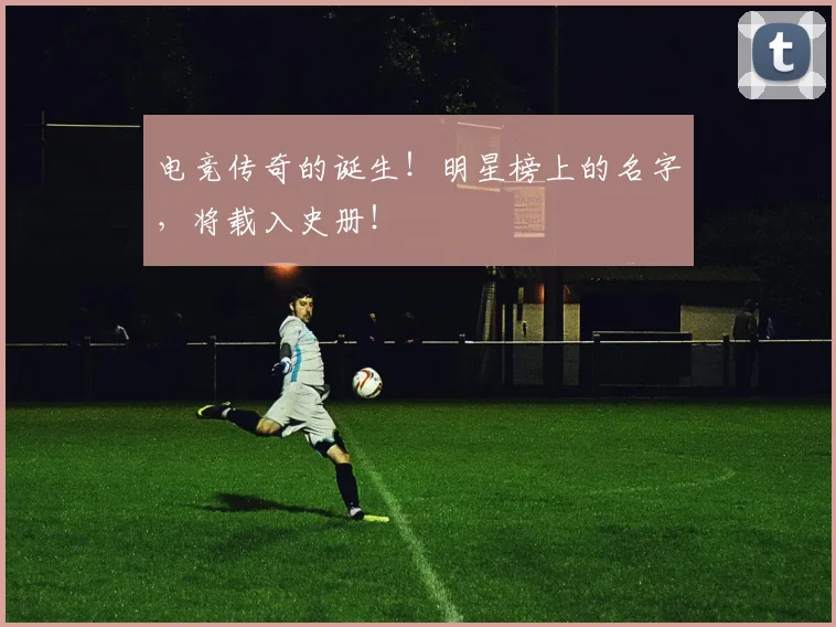 电竞传奇的诞生!明星榜上的名字,将载入史册!