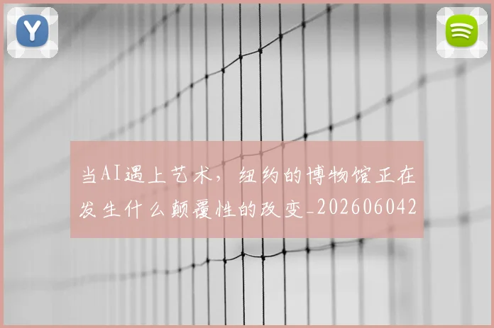 当AI遇上艺术，纽约的博物馆正在发生什么颠覆性的改变_20260604232537_20260707152221