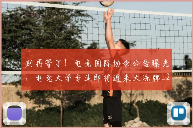 别再等了！电竞国际协会公告曝光，电竞大学专业即将迎来大洗牌_20260704173742
