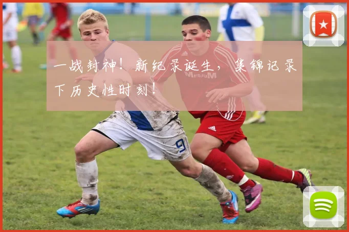 一战封神!新纪录诞生,集锦记录下历史性时刻!