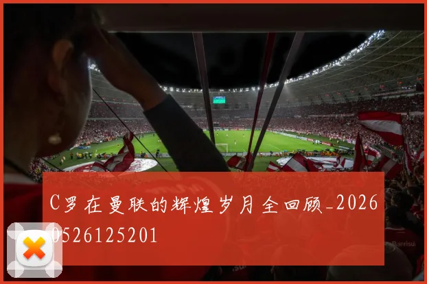 C罗在曼联的辉煌岁月全回顾_20260526125201