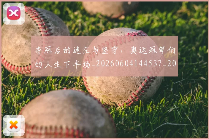 夺冠后的迷茫与坚守，奥运冠军们的人生下半场_20260604144537_20260707022016