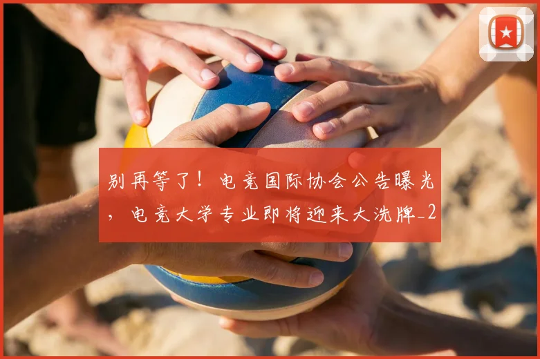 别再等了!电竞国际协会公告曝光,电竞大学专业即将迎来大洗牌_20260704173742