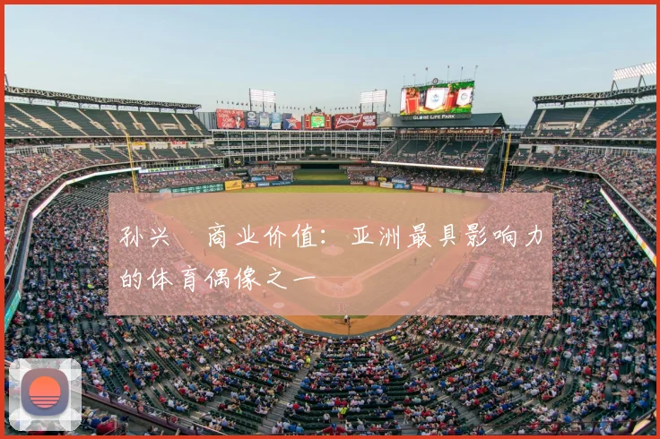孙兴慜商业价值：亚洲最具影响力的体育偶像之一