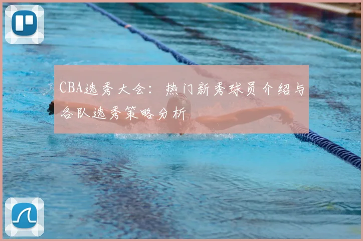 CBA选秀大会:热门新秀球员介绍与各队选秀策略分析