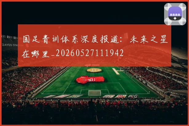 国足青训体系深度报道：未来之星在哪里_20260527111942