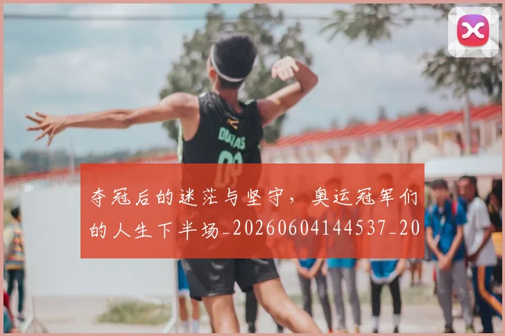 夺冠后的迷茫与坚守,奥运冠军们的人生下半场_20260604144537_20260707022016