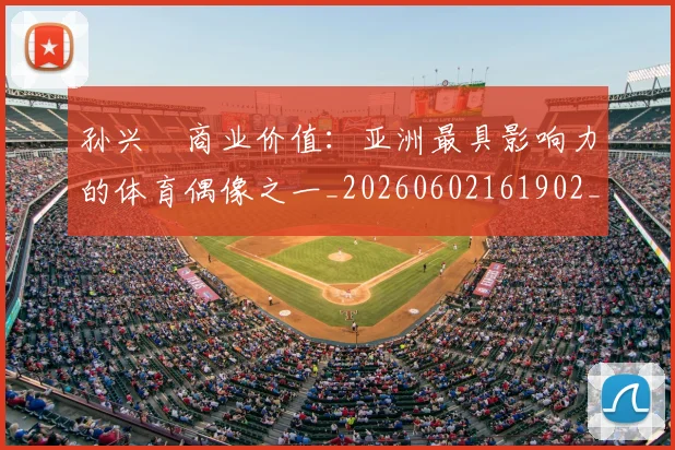 孙兴慜商业价值:亚洲最具影响力的体育偶像之一_20260602161902_20260707143744