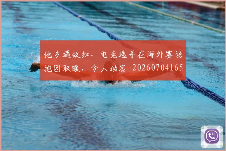 他乡遇故知,电竞选手在海外赛场抱团取暖,令人动容_20260704165302