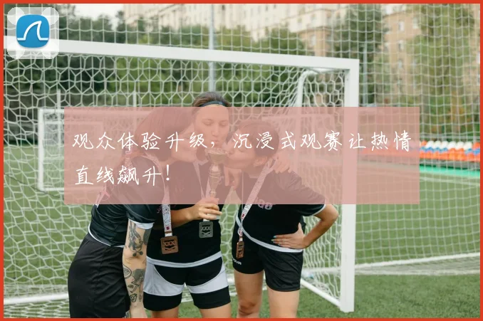 观众体验升级,沉浸式观赛让热情直线飙升!