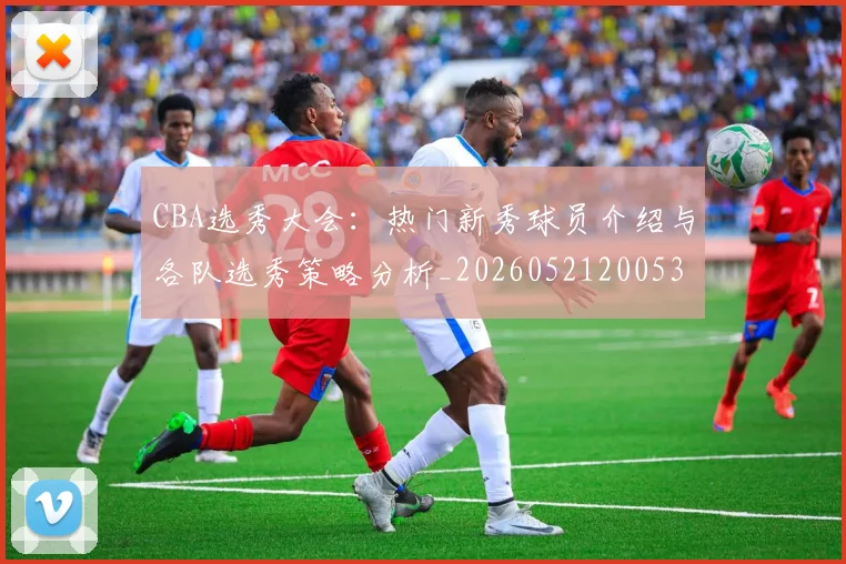 CBA选秀大会:热门新秀球员介绍与各队选秀策略分析_20260521200531
