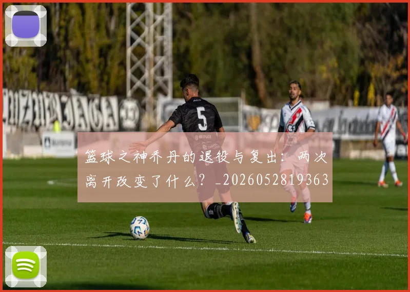 篮球之神乔丹的退役与复出:两次离开改变了什么?_20260528193631